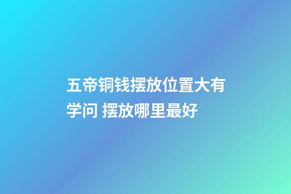 五帝铜钱摆放位置大有学问 摆放哪里最好